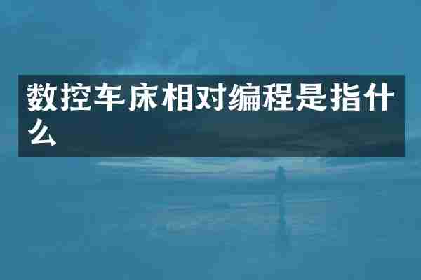 数控车床相对编程是指什么