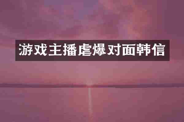 游戏主播虐爆对面韩信