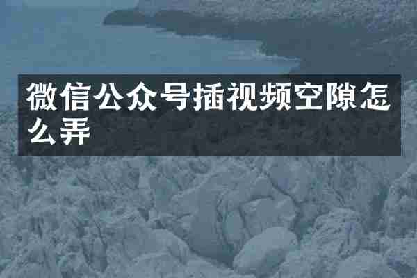 微信公众号插视频空隙怎么弄