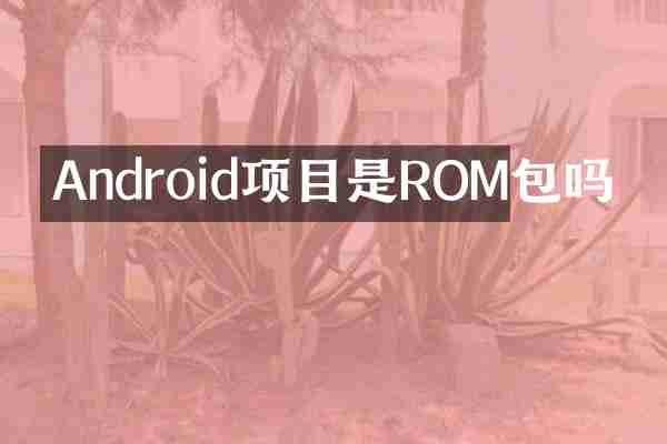 Android项目是ROM包吗