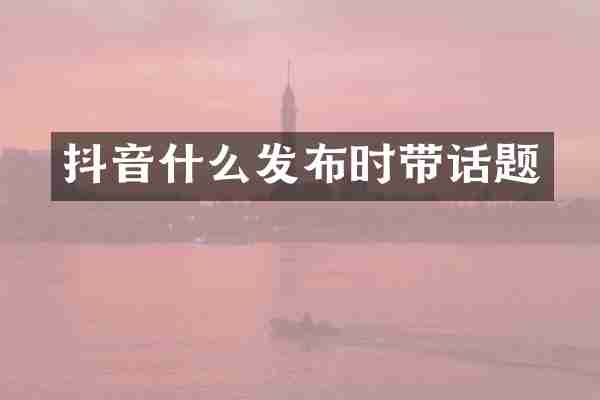 抖音什么发布时带话题