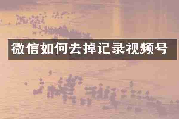 微信如何去掉记录视频号