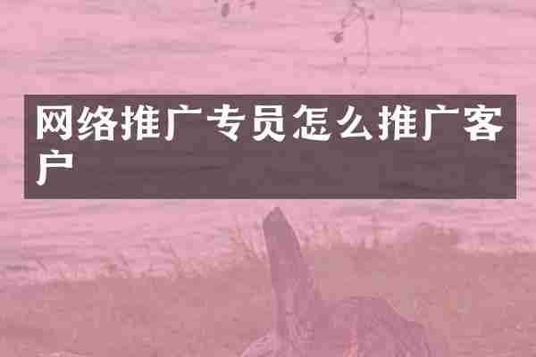 网络推广专员怎么推广客户