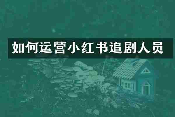 如何运营小红书追剧人员