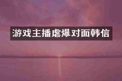 游戏主播虐爆对面韩信