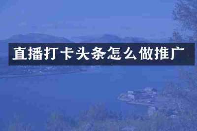 直播打卡头条怎么做推广