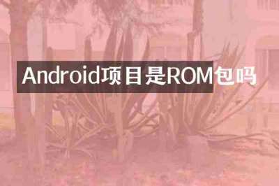 Android项目是ROM包吗