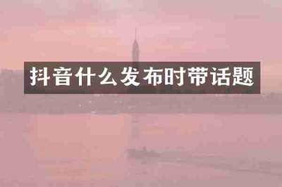 抖音什么发布时带话题