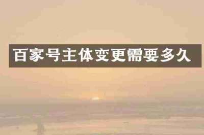 百家号主体变更需要多久