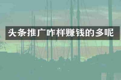 头条推广咋样赚钱的多呢