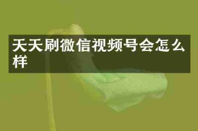 天天刷微信视频号会怎么样