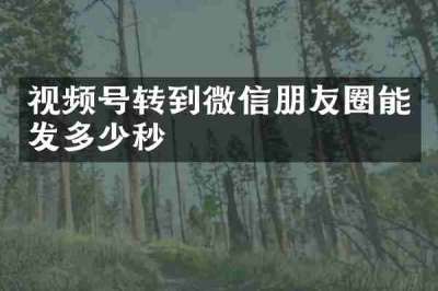 视频号转到微信朋友圈能发多少秒