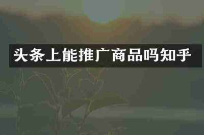 头条上能推广商品吗知乎