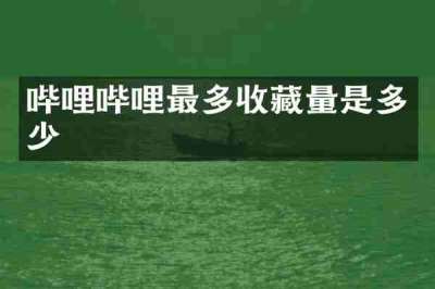 哔哩哔哩最多收藏量是多少
