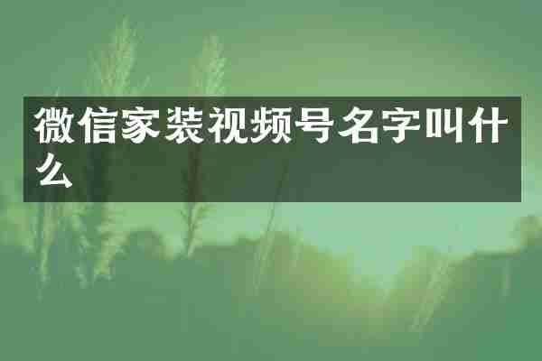 微信家装视频号名字叫什么