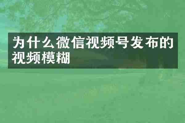 为什么微信视频号发布的视频模糊