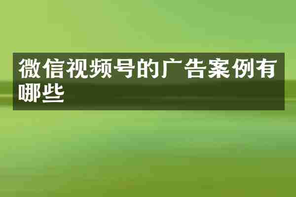 微信视频号的广告案例有哪些