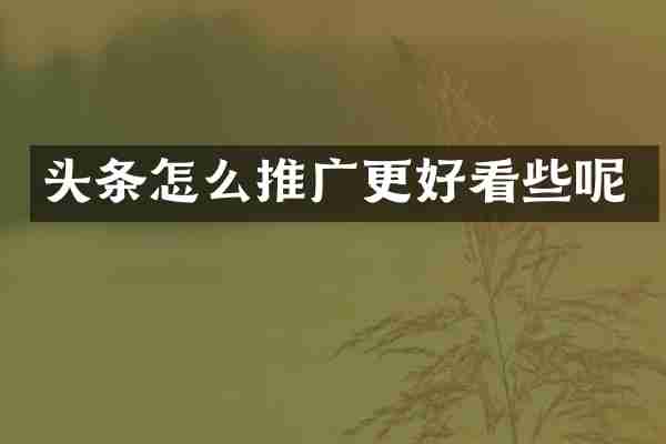 头条怎么推广更好看些呢