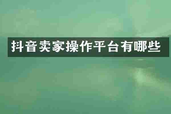 抖音卖家操作平台有哪些