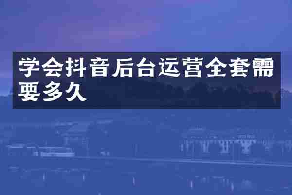 学会抖音后台运营全套需要多久
