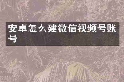 安卓怎么建微信视频号账号