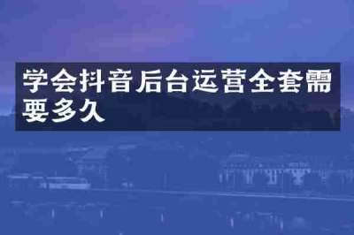 学会抖音后台运营全套需要多久