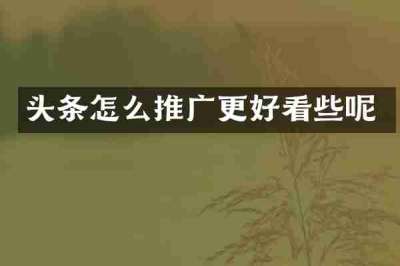 头条怎么推广更好看些呢