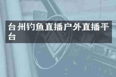 台州钓鱼直播户外直播平台