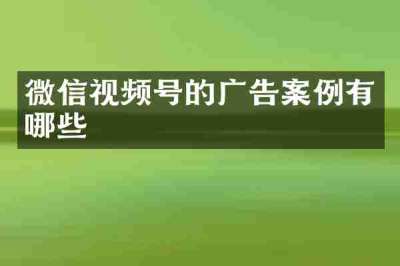 微信视频号的广告案例有哪些