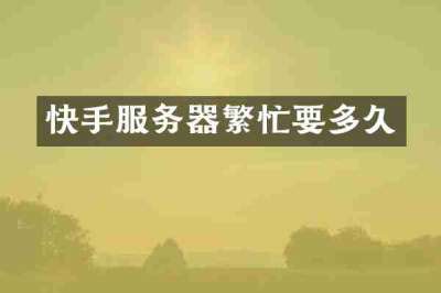 快手服务器繁忙要多久