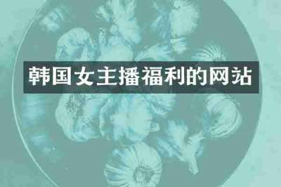 韩国女主播福利的网站