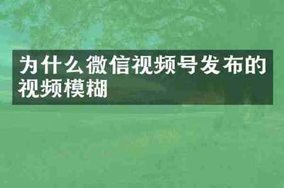 为什么微信视频号发布的视频模糊