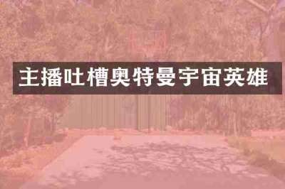 主播吐槽奥特曼宇宙英雄