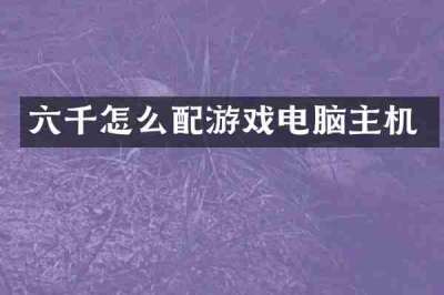 六千怎么配游戏电脑主机