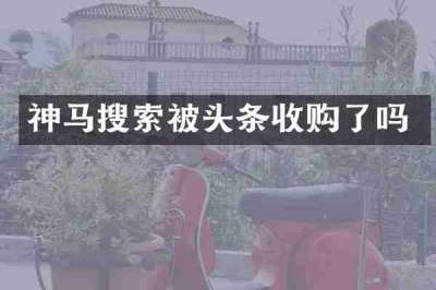 神马搜索被头条收购了吗