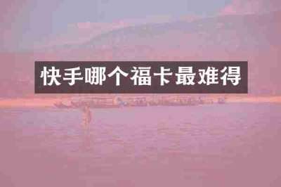 快手哪个福卡最难得