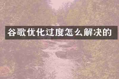 谷歌优化过度怎么解决的
