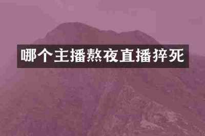 哪个主播熬夜直播猝死