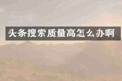 头条搜索质量高怎么办啊