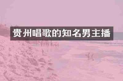 贵州唱歌的知名男主播