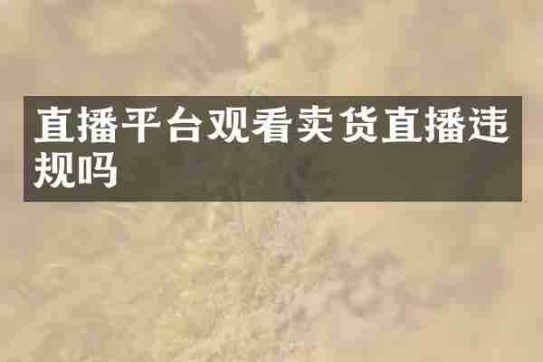 直播平台观看卖货直播违规吗