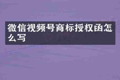 微信视频号商标授权函怎么写