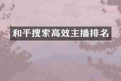 和平搜索高效主播排名