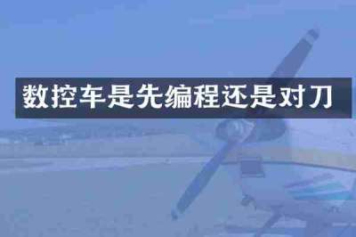 数控车是先编程还是对刀