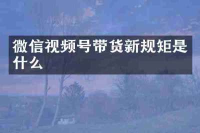 微信视频号带货新规矩是什么