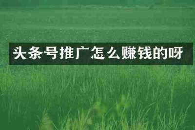 头条号推广怎么赚钱的呀