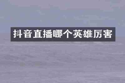 抖音直播哪个英雄厉害