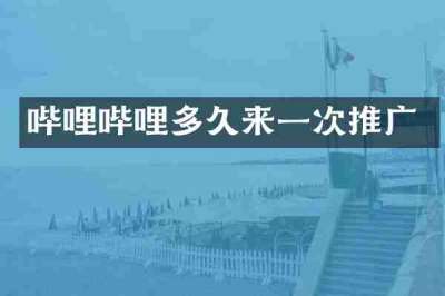 哔哩哔哩多久来一次推广