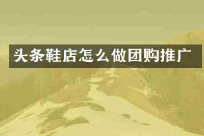 头条鞋店怎么做团购推广