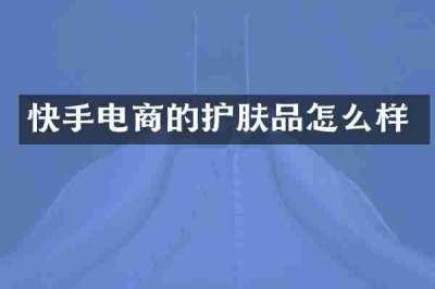 快手电商的护肤品怎么样